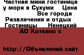 Частная мини гостиница у моря в Сухуми  › Цена ­ 400-800. - Все города Развлечения и отдых » Гостиницы   . Ненецкий АО,Коткино с.